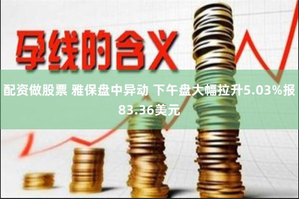 配资做股票 雅保盘中异动 下午盘大幅拉升5.03%报83.36美元