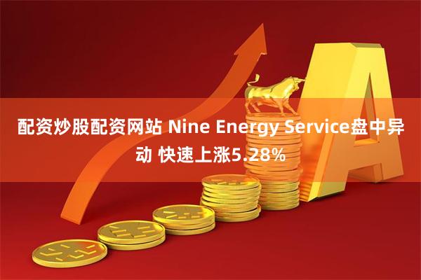 配资炒股配资网站 Nine Energy Service盘中异动 快速上涨5.28%