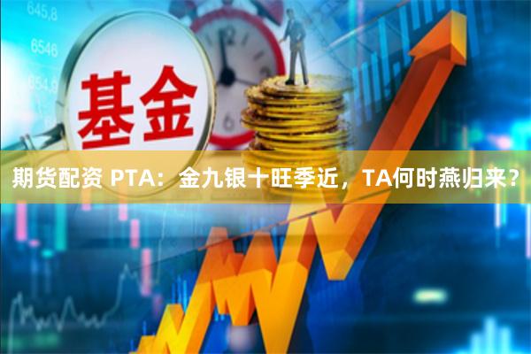 期货配资 PTA：金九银十旺季近，TA何时燕归来？