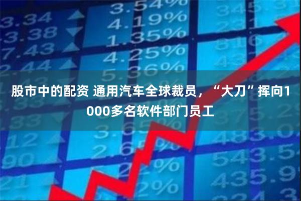 股市中的配资 通用汽车全球裁员，“大刀”挥向1000多名软件部门员工