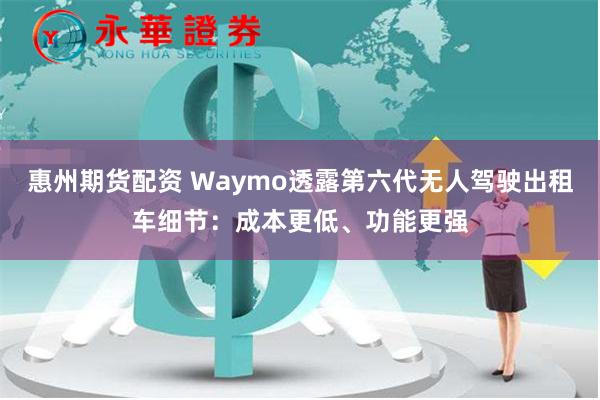 惠州期货配资 Waymo透露第六代无人驾驶出租车细节：成本更低、功能更强