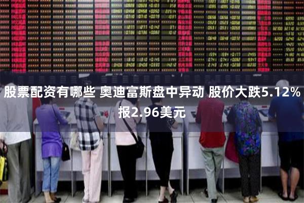 股票配资有哪些 奥迪富斯盘中异动 股价大跌5.12%报2.96美元