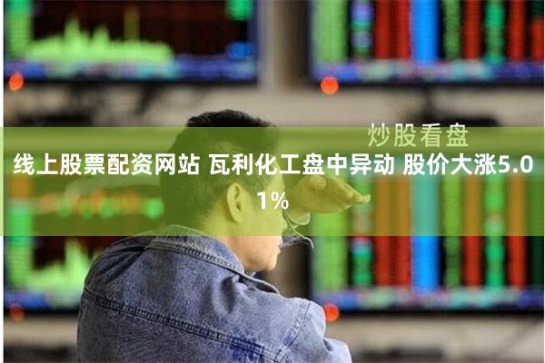 线上股票配资网站 瓦利化工盘中异动 股价大涨5.01%