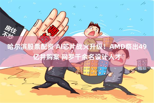 哈尔滨股票配资 AI芯片战火升级！AMD祭出49亿并购案 网罗千余名设计人才