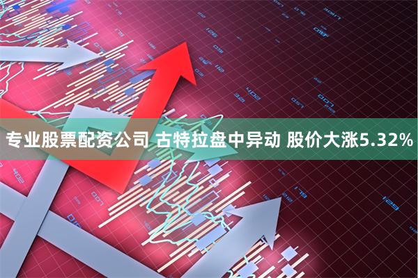 专业股票配资公司 古特拉盘中异动 股价大涨5.32%