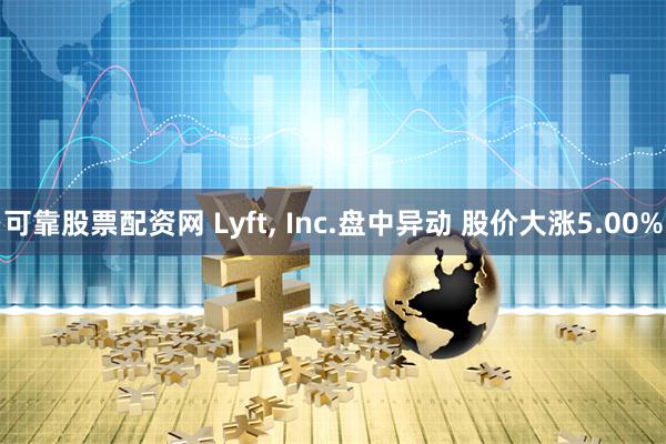 可靠股票配资网 Lyft, Inc.盘中异动 股价大涨5.00%