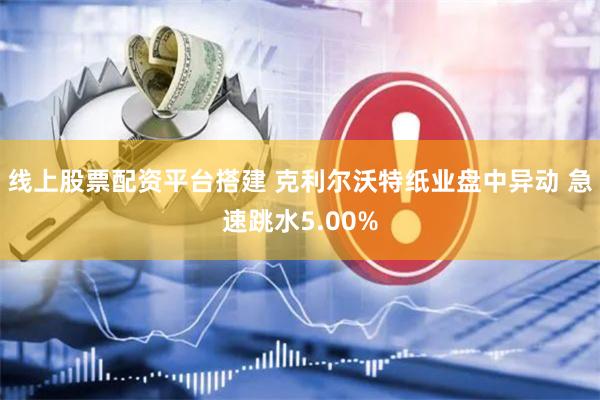 线上股票配资平台搭建 克利尔沃特纸业盘中异动 急速跳水5.00%