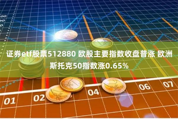 证券etf股票512880 欧股主要指数收盘普涨 欧洲斯托克50指数涨0.65%