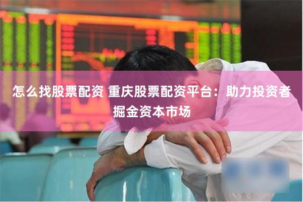 怎么找股票配资 重庆股票配资平台：助力投资者掘金资本市场