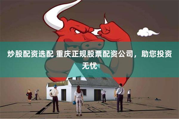 炒股配资选配 重庆正规股票配资公司，助您投资无忧