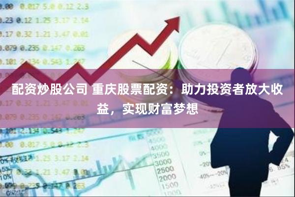 配资炒股公司 重庆股票配资：助力投资者放大收益，实现财富梦想