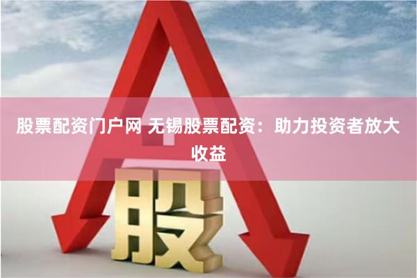 股票配资门户网 无锡股票配资：助力投资者放大收益