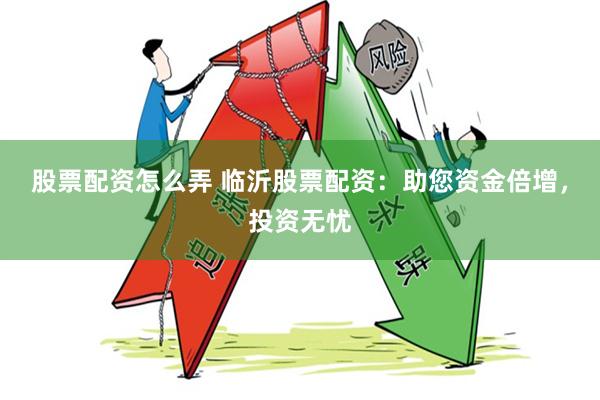 股票配资怎么弄 临沂股票配资：助您资金倍增，投资无忧