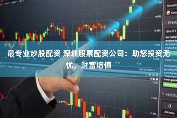 最专业炒股配资 深圳股票配资公司：助您投资无忧，财富增值