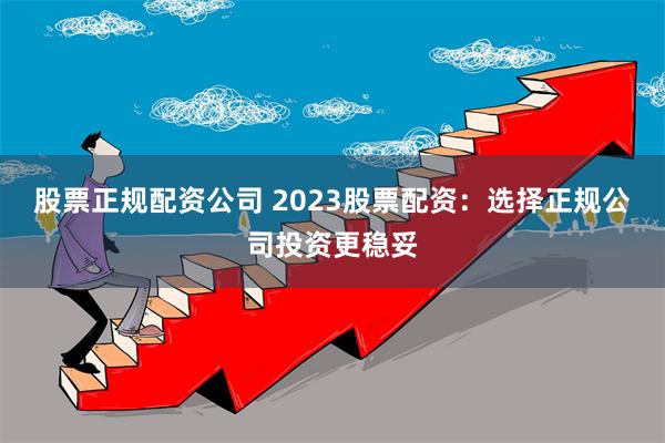 股票正规配资公司 2023股票配资：选择正规公司投资更稳妥