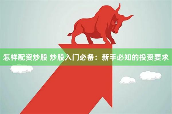 怎样配资炒股 炒股入门必备：新手必知的投资要求