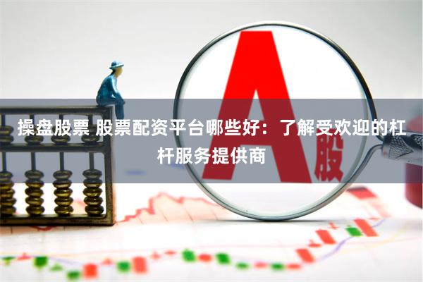 操盘股票 股票配资平台哪些好：了解受欢迎的杠杆服务提供商