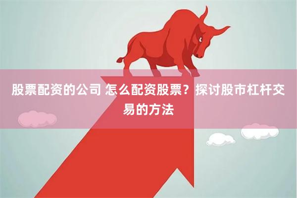 股票配资的公司 怎么配资股票？探讨股市杠杆交易的方法