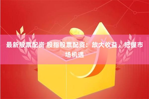 最新股票配资 股指股票配资：放大收益，把握市场机遇