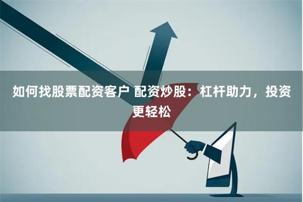 如何找股票配资客户 配资炒股：杠杆助力，投资更轻松