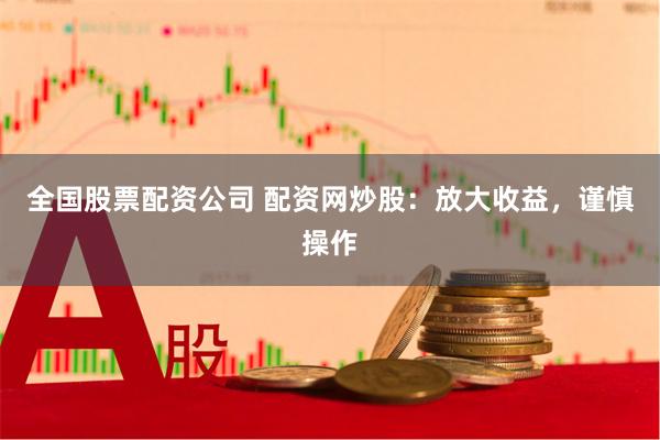 全国股票配资公司 配资网炒股：放大收益，谨慎操作