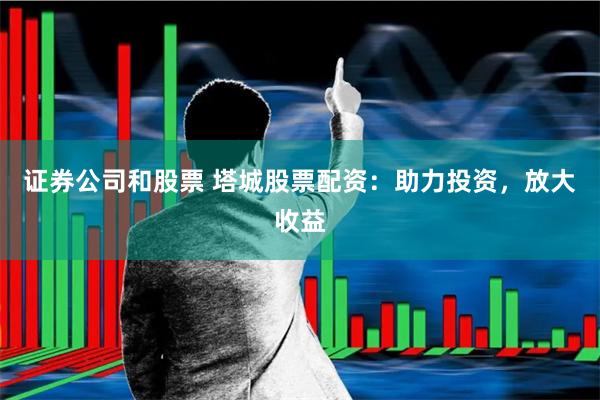 证券公司和股票 塔城股票配资：助力投资，放大收益