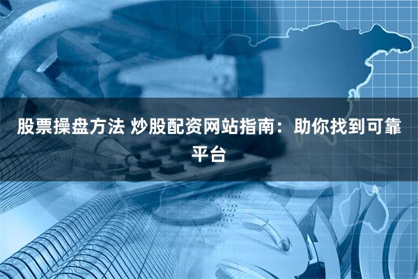 股票操盘方法 炒股配资网站指南：助你找到可靠平台