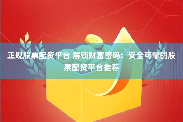 正规股票配资平台 解锁财富密码：安全可靠的股票配资平台推荐