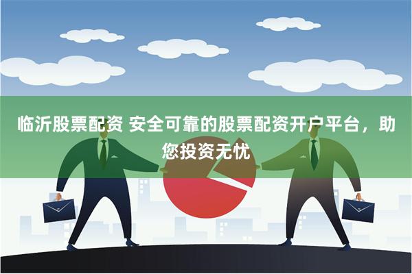 临沂股票配资 安全可靠的股票配资开户平台，助您投资无忧