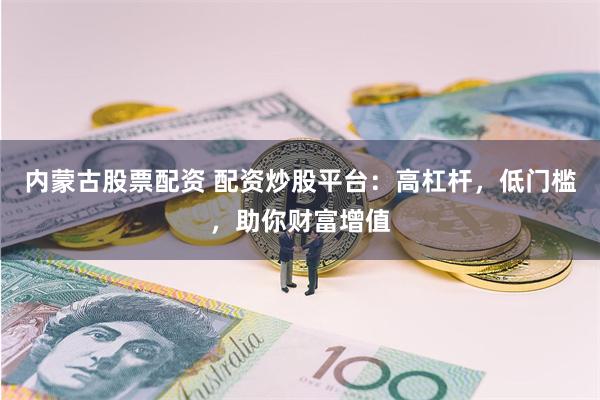 内蒙古股票配资 配资炒股平台：高杠杆，低门槛，助你财富增值