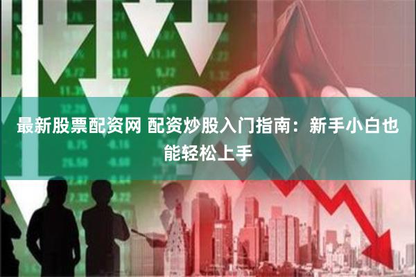 最新股票配资网 配资炒股入门指南：新手小白也能轻松上手