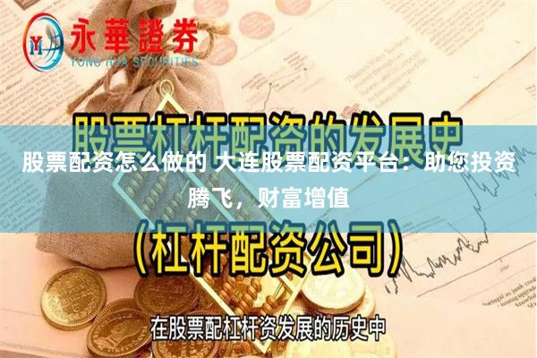 股票配资怎么做的 大连股票配资平台：助您投资腾飞，财富增值