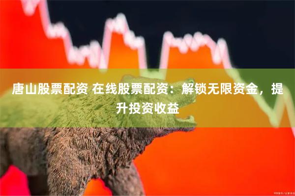 唐山股票配资 在线股票配资：解锁无限资金，提升投资收益