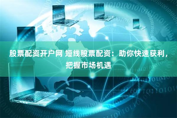 股票配资开户网 短线股票配资：助你快速获利，把握市场机遇