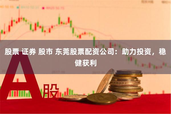 股票 证券 股市 东莞股票配资公司：助力投资，稳健获利