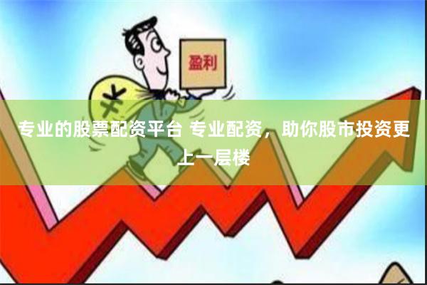 专业的股票配资平台 专业配资，助你股市投资更上一层楼