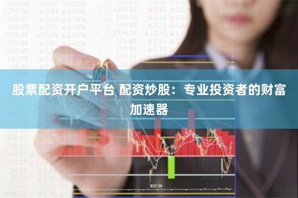 股票配资开户平台 配资炒股：专业投资者的财富加速器