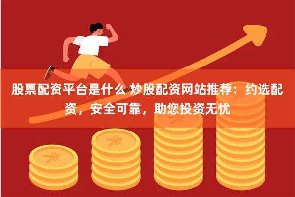股票配资平台是什么 炒股配资网站推荐：约选配资，安全可靠，助您投资无忧