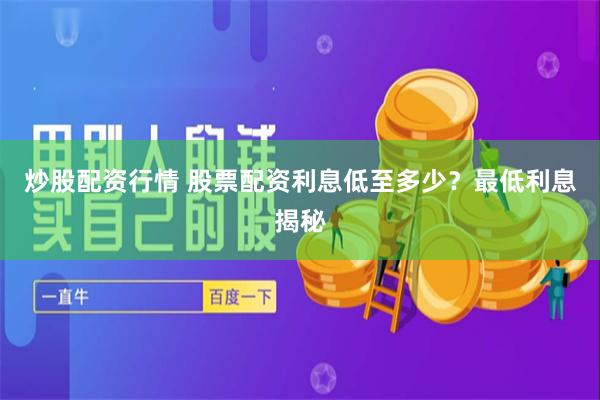 炒股配资行情 股票配资利息低至多少？最低利息揭秘