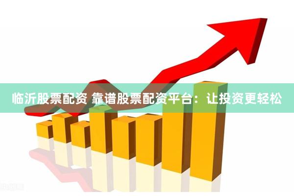 临沂股票配资 靠谱股票配资平台：让投资更轻松
