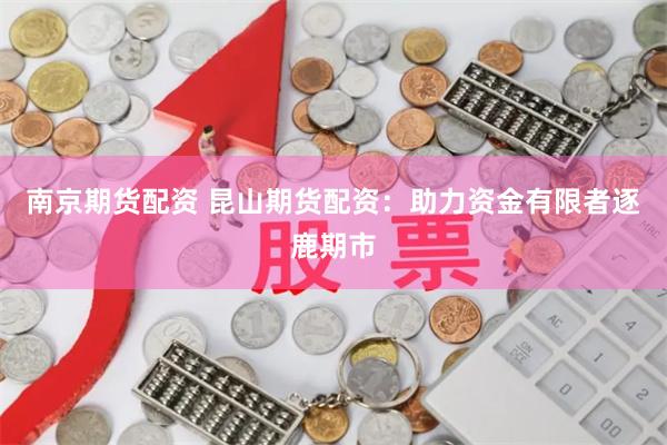 南京期货配资 昆山期货配资：助力资金有限者逐鹿期市