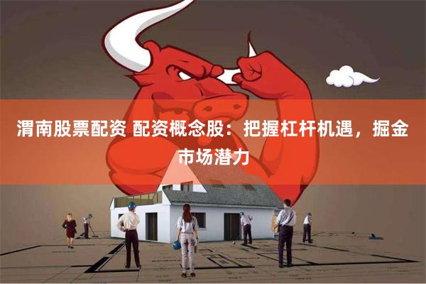 渭南股票配资 配资概念股：把握杠杆机遇，掘金市场潜力