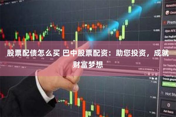 股票配债怎么买 巴中股票配资：助您投资，成就财富梦想