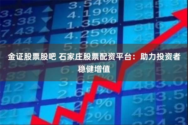 金证股票股吧 石家庄股票配资平台：助力投资者稳健增值