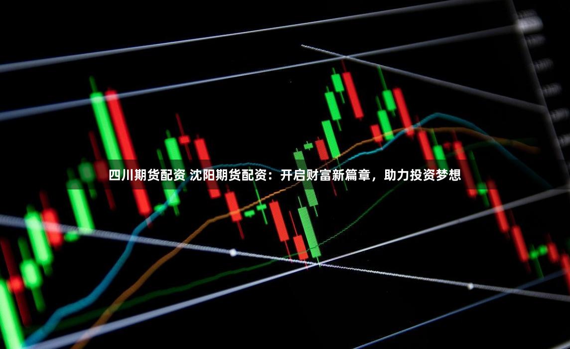 四川期货配资 沈阳期货配资：开启财富新篇章，助力投资梦想