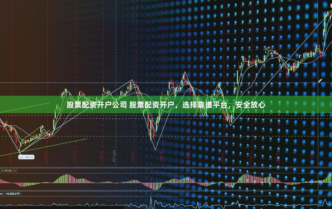 股票配资开户公司 股票配资开户，选择靠谱平台，安全放心