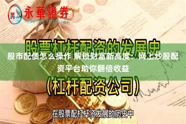 股市配债怎么操作 解锁财富新高度：网上炒股配资平台助你翻倍收益