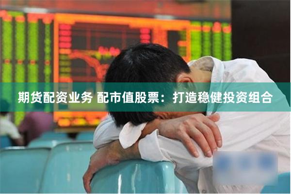 期货配资业务 配市值股票：打造稳健投资组合