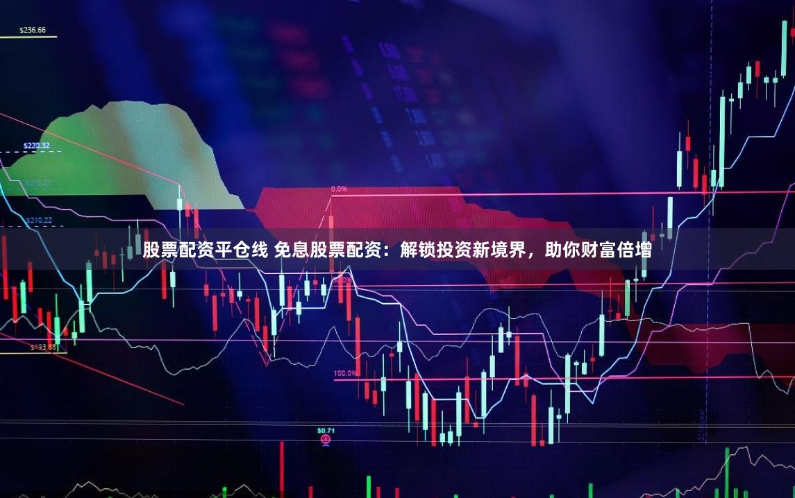 股票配资平仓线 免息股票配资：解锁投资新境界，助你财富倍增