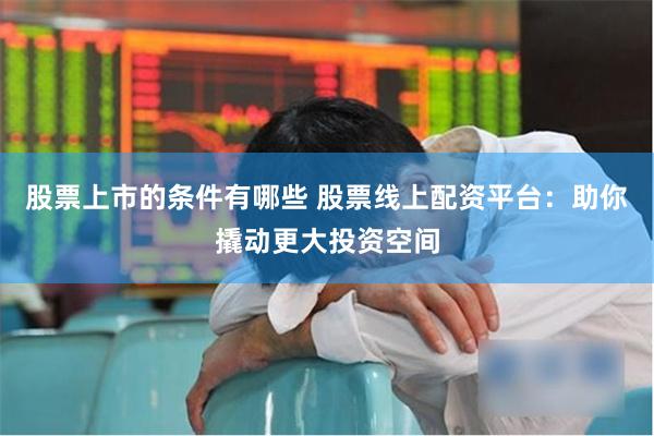 股票上市的条件有哪些 股票线上配资平台：助你撬动更大投资空间